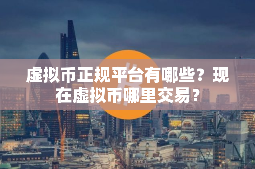 虚拟币正规平台有哪些？现在虚拟币哪里交易？