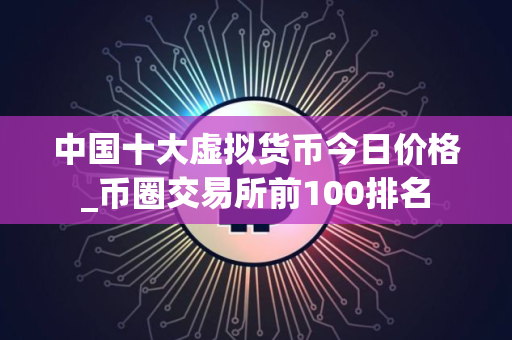 中国十大虚拟货币今日价格_币圈交易所前100排名 中国十大虚拟货币今日价格_币圈交易所前100排名