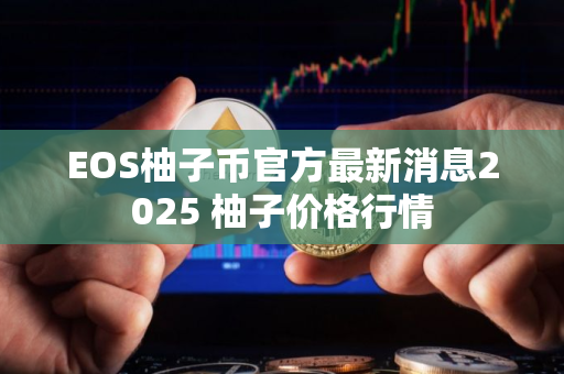 EOS柚子币官方最新消息2025 柚子价格行情