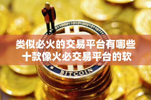 类似必火的交易平台有哪些 十款像火必交易平台的软件