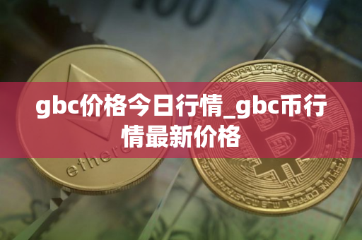 gbc价格今日行情_gbc币行情最新价格 gbc价格今日行情_gbc币行情最新价格