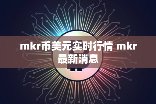 mkr币美元实时行情 mkr最新消息