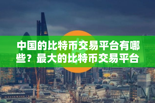 中国的比特币交易平台有哪些？最大的比特币交易平台！