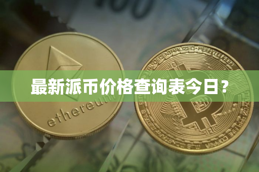 最新派币价格查询表今日？