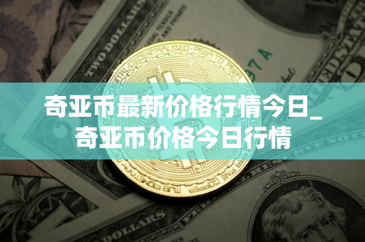奇亚币最新价格行情今日_奇亚币价格今日行情
