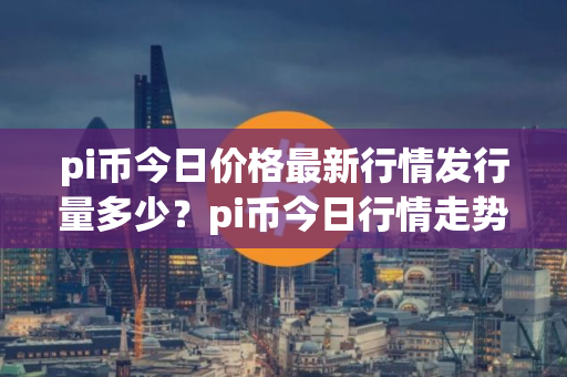 pi币今日价格最新行情发行量多少？pi币今日行情走势图