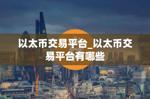 以太币交易平台_以太币交易平台有哪些