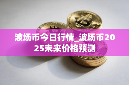 波场币今日行情_波场币2025未来价格预测