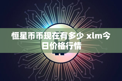 恒星币币现在有多少 xlm今日价格行情