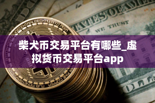 柴犬币交易平台有哪些_虚拟货币交易平台app