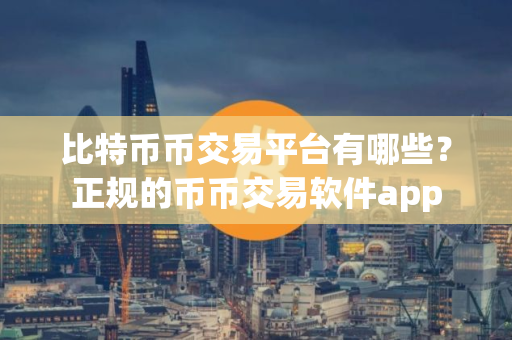 比特币币交易平台有哪些？正规的币币交易软件app