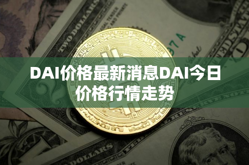 DAI价格最新消息DAI今日价格行情走势