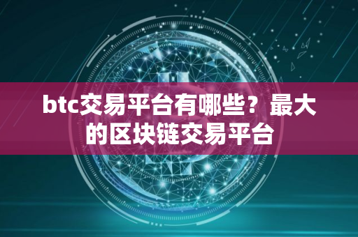 btc交易平台有哪些？最大的区块链交易平台
