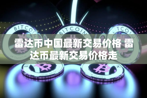 雷达币中国最新交易价格 雷达币最新交易价格走