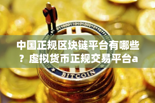 中国正规区块链平台有哪些？虚拟货币正规交易平台app有哪些？