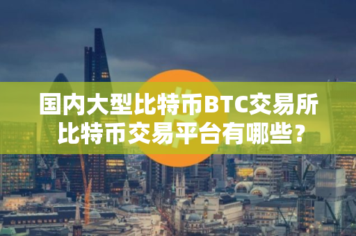 国内大型比特币BTC交易所 比特币交易平台有哪些? 国内大型比特币BTC交易所 比特币交易平台有哪些?