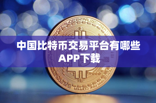 中国比特币交易平台有哪些 APP下载 中国比特币交易平台有哪些 APP下载