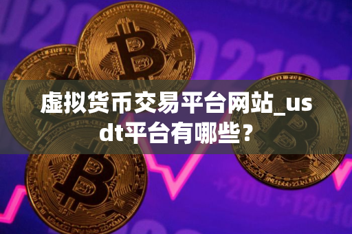 虚拟货币交易平台网站_usdt平台有哪些？