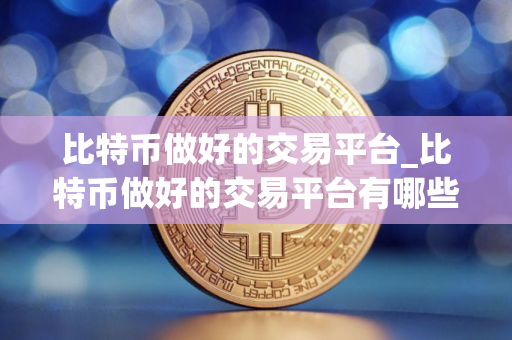 比特币做好的交易平台_比特币做好的交易平台有哪些