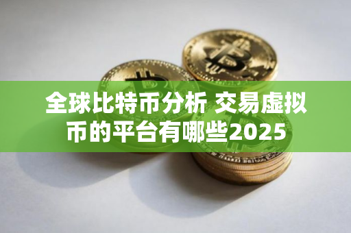 全球比特币分析 交易虚拟币的平台有哪些2025 全球比特币分析 交易虚拟币的平台有哪些2025