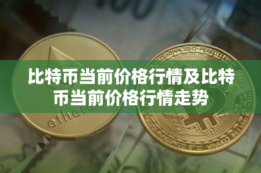 比特币当前价格行情及比特币当前价格行情走势