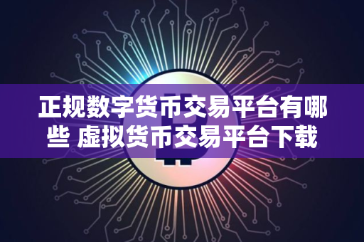正规数字货币交易平台有哪些 虚拟货币交易平台下载