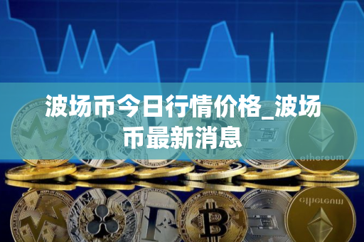 波场币今日行情价格_波场币最新消息