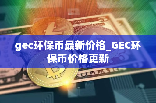 gec环保币最新价格_GEC环保币价格更新 gec环保币最新价格_GEC环保币价格更新