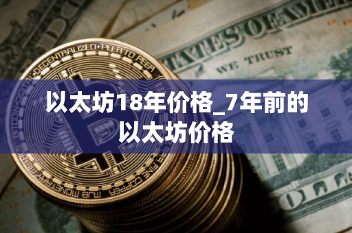 以太坊18年价格_7年前的以太坊价格