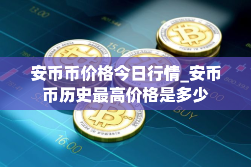 安币币价格今日行情_安币币历史最高价格是多少