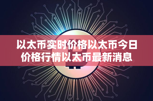 以太币实时价格以太币今日价格行情以太币最新消息 以太币实时价格以太币今日价格行情以太币最新消息