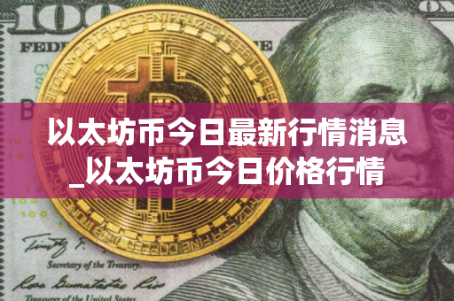以太坊币今日最新行情消息_以太坊币今日价格行情