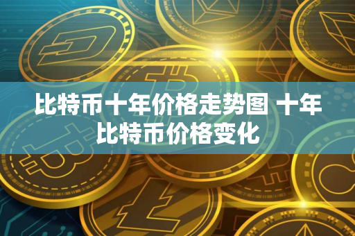 比特币十年价格走势图 十年比特币价格变化