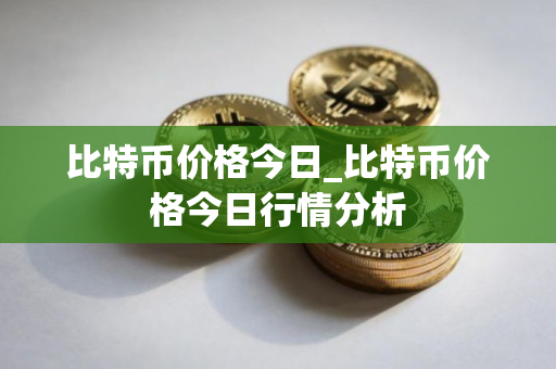比特币价格今日_比特币价格今日行情分析