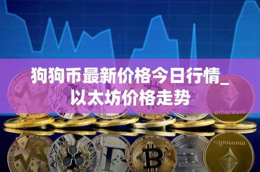 狗狗币最新价格今日行情_以太坊价格走势