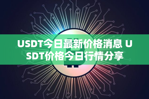 USDT今日最新价格消息 USDT价格今日行情分享 USDT今日最新价格消息 USDT价格今日行情分享