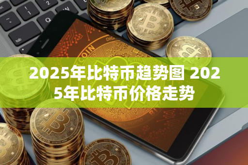 2025年比特币趋势图 2025年比特币价格走势