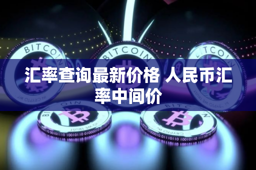 汇率查询最新价格 人民币汇率中间价