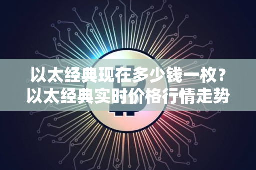 以太经典现在多少钱一枚？以太经典实时价格行情走势图