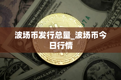 波场币发行总量_波场币今日行情