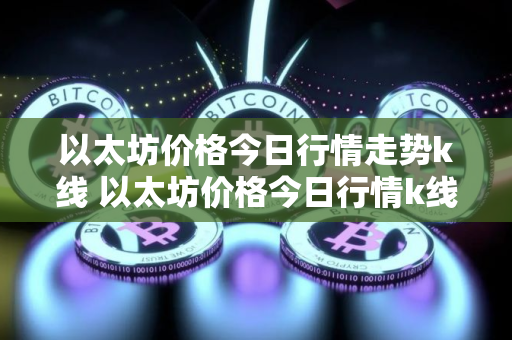以太坊价格今日行情走势k线 以太坊价格今日行情k线图