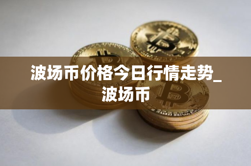 波场币价格今日行情走势_波场币