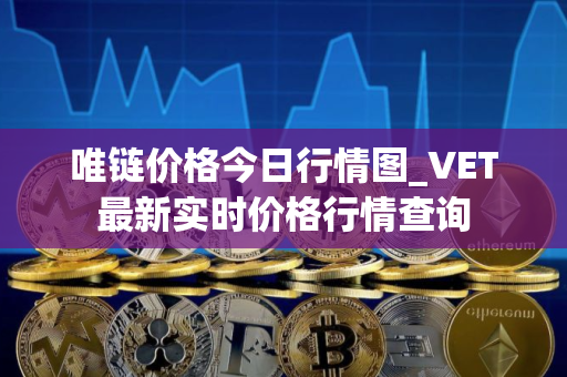 唯链价格今日行情图_VET最新实时价格行情查询