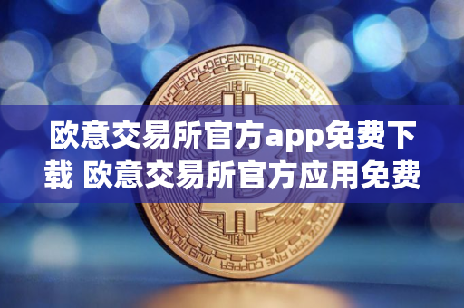 欧意交易所官方app免费下载 欧意交易所官方应用免费下载下载与安装指南