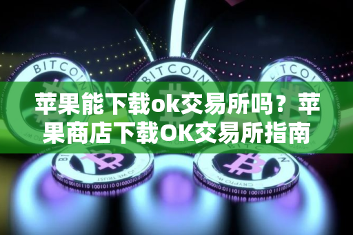 苹果能下载ok交易所吗？苹果商店下载OK交易所指南