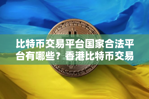比特币交易平台国家合法平台有哪些？香港比特币交易所