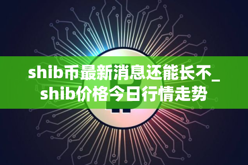 shib币最新消息还能长不_shib价格今日行情走势