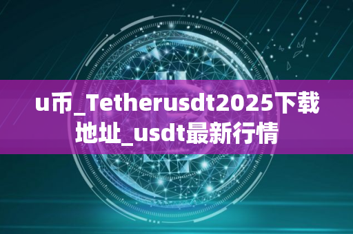 u币_Tetherusdt2025下载地址_usdt最新行情