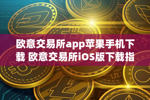 欧意交易所app苹果手机下载 欧意交易所iOS版下载指南