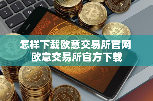 怎样下载欧意交易所官网 欧意交易所官方下载